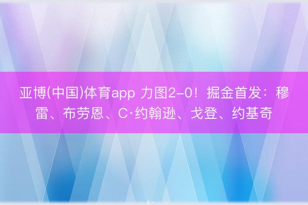 亚博(中国)体育app 力图2-0！掘金首发：穆雷、布劳恩、C·约翰逊、戈登、约基奇