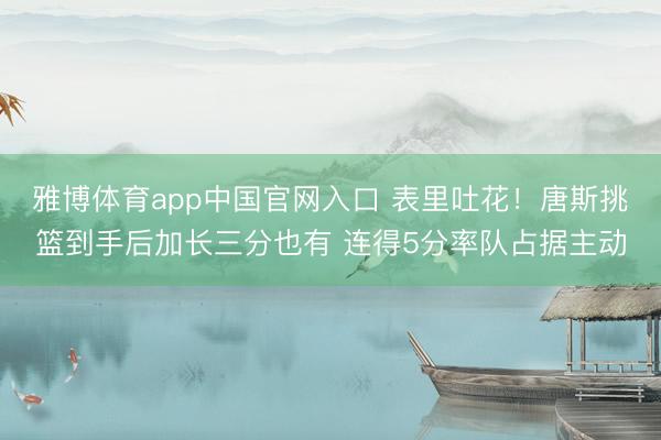 雅博体育app中国官网入口 表里吐花！唐斯挑篮到手后加长三分也有 连得5分率队占据主动