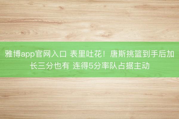 雅博app官网入口 表里吐花！唐斯挑篮到手后加长三分也有 连得5分率队占据主动