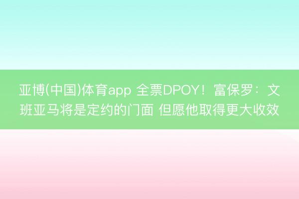 亚博(中国)体育app 全票DPOY！富保罗：文班亚马将是定约的门面 但愿他取得更大收效