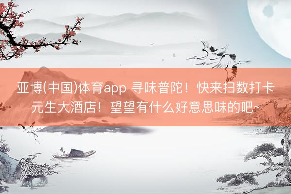 亚博(中国)体育app 寻味普陀！快来扫数打卡元生大酒店！望望有什么好意思味的吧~