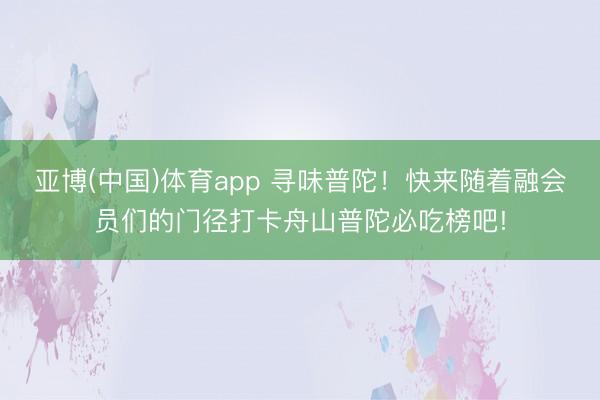 亚博(中国)体育app 寻味普陀！快来随着融会员们的门径打卡舟山普陀必吃榜吧!
