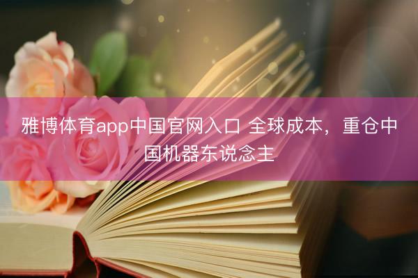雅博体育app中国官网入口 全球成本，重仓中国机器东说念主