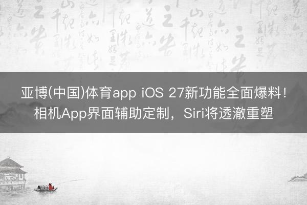 亚博(中国)体育app iOS 27新功能全面爆料！相机App界面辅助定制，Siri将透澈重塑
