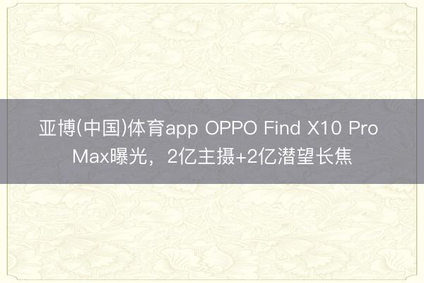 亚博(中国)体育app OPPO Find X10 Pro Max曝光，2亿主摄+2亿潜望长焦