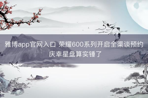 雅博app官网入口 荣耀600系列开启全渠谈预约 庆幸星盘算实锤了