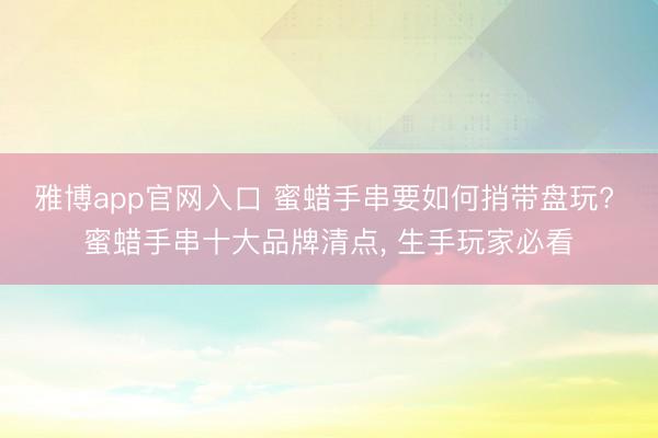 雅博app官网入口 蜜蜡手串要如何捎带盘玩? 蜜蜡手串十大品牌清点， 生手玩家必看