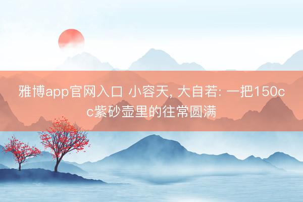 雅博app官网入口 小容天， 大自若: 一把150cc紫砂壶里的往常圆满
