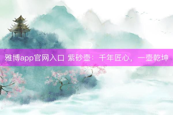 雅博app官网入口 紫砂壶：千年匠心，一壶乾坤