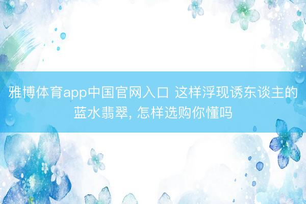 雅博体育app中国官网入口 这样浮现诱东谈主的蓝水翡翠， 怎样选购你懂吗