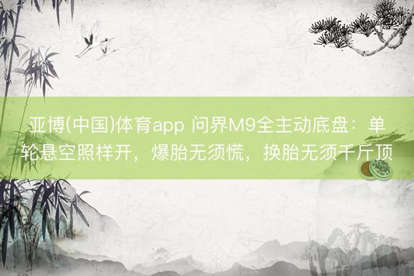 亚博(中国)体育app 问界M9全主动底盘：单轮悬空照样开，爆胎无须慌，换胎无须千斤顶