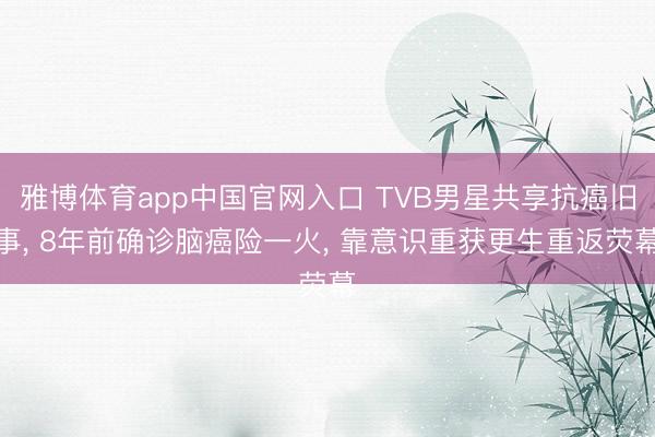 雅博体育app中国官网入口 TVB男星共享抗癌旧事， 8年前确诊脑癌险一火， 靠意识重获更生重返荧幕
