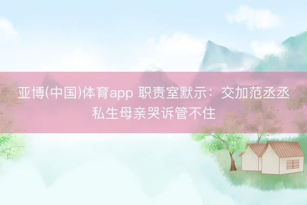 亚博(中国)体育app 职责室默示：交加范丞丞私生母亲哭诉管不住