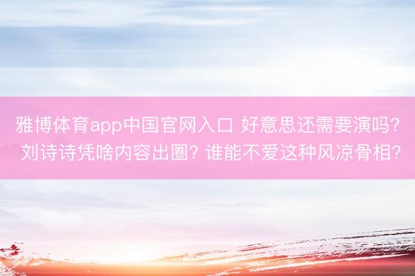 雅博体育app中国官网入口 好意思还需要演吗? 刘诗诗凭啥内容出圈? 谁能不爱这种风凉骨相?