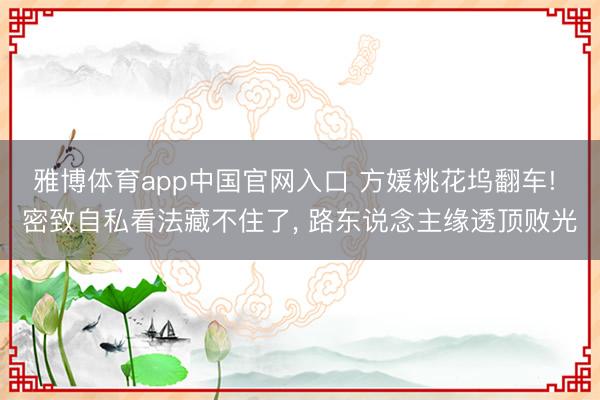 雅博体育app中国官网入口 方媛桃花坞翻车! 密致自私看法藏不住了， 路东说念主缘透顶败光
