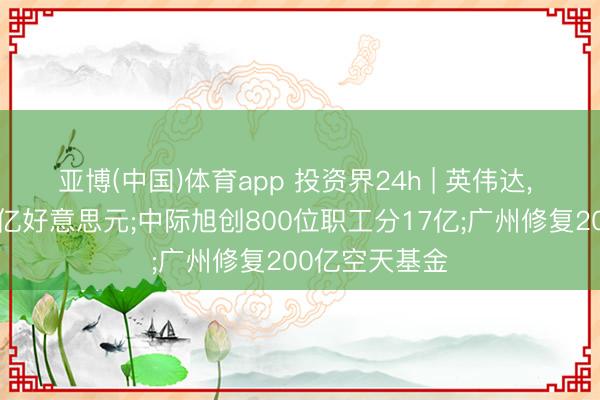 亚博(中国)体育app 投资界24h | 英伟达， 市值迫临6万亿好意思元;中际旭创800位职工分17亿;广州修复200亿空天基金