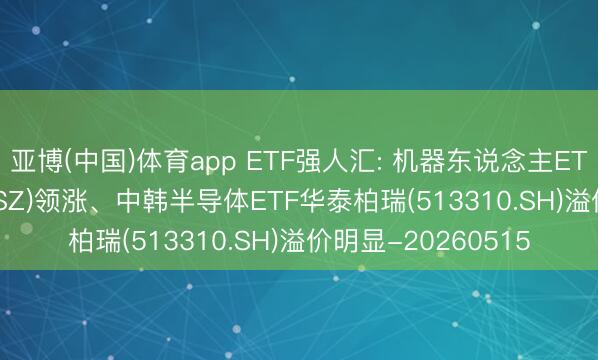 亚博(中国)体育app ETF强人汇: 机器东说念主ETF易方达(159530.SZ)领涨、中韩半导体ETF华泰柏瑞(513310.SH)溢价明显-20260515