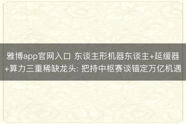 雅博app官网入口 东谈主形机器东谈主+延缓器+算力三重稀缺龙头: 把持中枢赛谈锚定万亿机遇