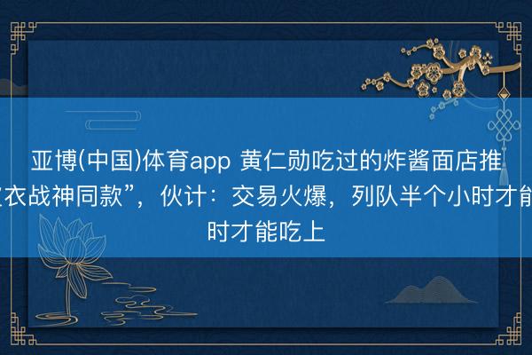 亚博(中国)体育app 黄仁勋吃过的炸酱面店推出“皮衣战神同
