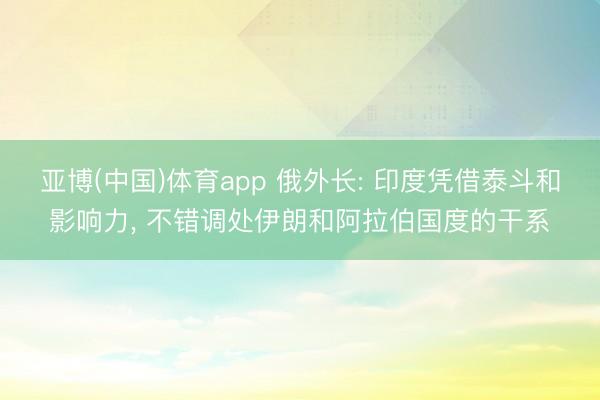 亚博(中国)体育app 俄外长: 印度凭借泰斗和影响力, 不