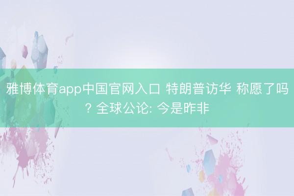 雅博体育app中国官网入口 特朗普访华 称愿了吗? 全球公论