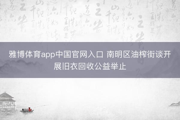 雅博体育app中国官网入口 南明区油榨街谈开展旧衣回收公益举止