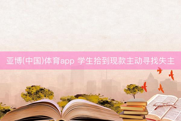 亚博(中国)体育app 学生拾到现款主动寻找失主