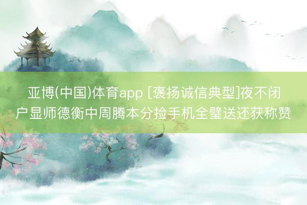 亚博(中国)体育app [褒扬诚信典型]夜不闭户显师德衡中周腾本分捡手机全璧送还获称赞