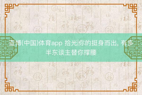 亚博(中国)体育app 拾光|你的挺身而出， 有多半东谈主替你撑腰