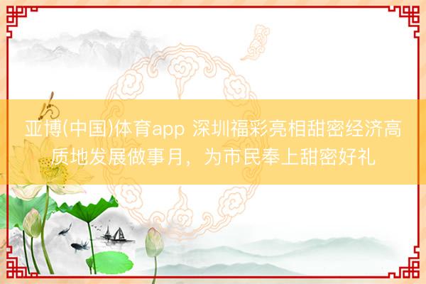 亚博(中国)体育app 深圳福彩亮相甜密经济高质地发展做事月，为市民奉上甜密好礼