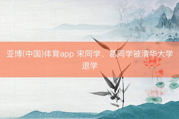 亚博(中国)体育app 宋同学、葛同学被清华大学退学