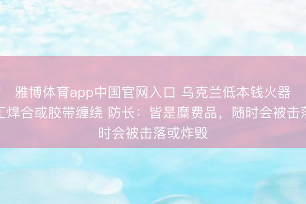 雅博体育app中国官网入口 乌克兰低本钱火器多由手工焊合或胶带缠绕 防长：皆是糜费品，随时会被击落或炸毁