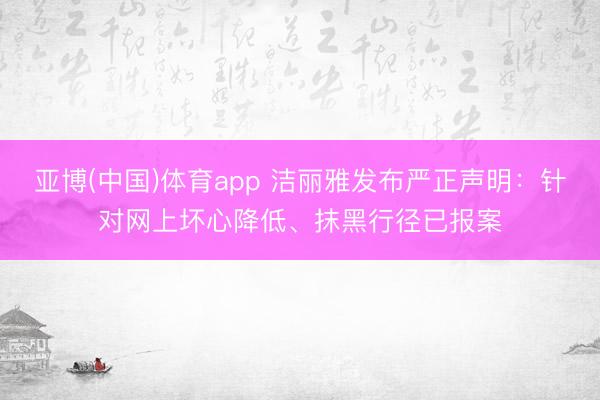 亚博(中国)体育app 洁丽雅发布严正声明：针对网上坏心降低、抹黑行径已报案