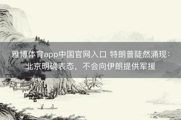 雅博体育app中国官网入口 特朗普陡然涌现：北京明确表态，不会向伊朗提供军援