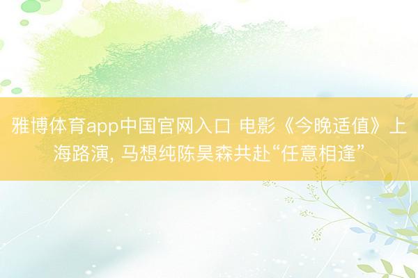 雅博体育app中国官网入口 电影《今晚适值》上海路演， 马想纯陈昊森共赴“任意相逢”