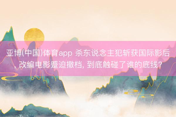 亚博(中国)体育app 杀东说念主犯斩获国际影后， 改编电影蹙迫撤档， 到底触碰了谁的底线?