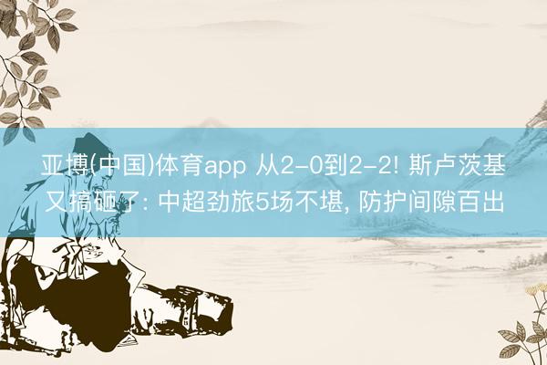亚博(中国)体育app 从2-0到2-2! 斯卢茨基又搞砸了: 中超劲旅5场不堪， 防护间隙百出