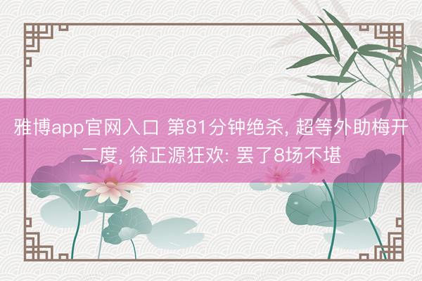 雅博app官网入口 第81分钟绝杀， 超等外助梅开二度， 徐正源狂欢: 罢了8场不堪