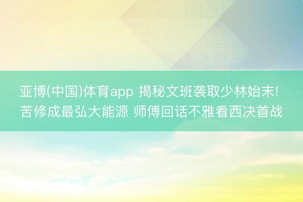 亚博(中国)体育app 揭秘文班袭取少林始末! 苦修成最弘大能源 师傅回话不雅看西决首战