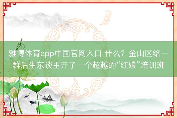 雅博体育app中国官网入口 什么？金山区给一群后生东谈主开了一个超越的“红娘”培训班