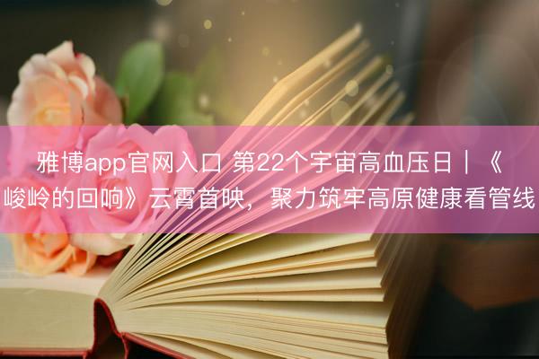 雅博app官网入口 第22个宇宙高血压日｜《峻岭的回响》云霄首映，聚力筑牢高原健康看管线