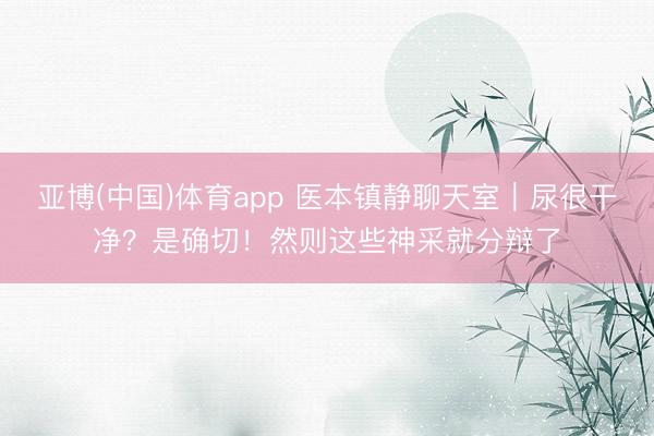 亚博(中国)体育app 医本镇静聊天室｜尿很干净？是确切！然则这些神采就分辩了