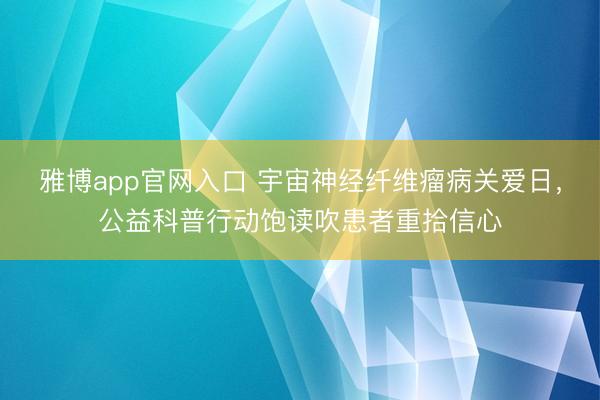 雅博app官网入口 宇宙神经纤维瘤病关爱日，公益科普行动饱读吹患者重拾信心