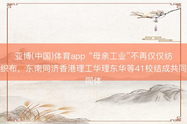 亚博(中国)体育app “母亲工业”不再仅仅纺纱织布，东南同济香港理工华理东华等41校结成共同体