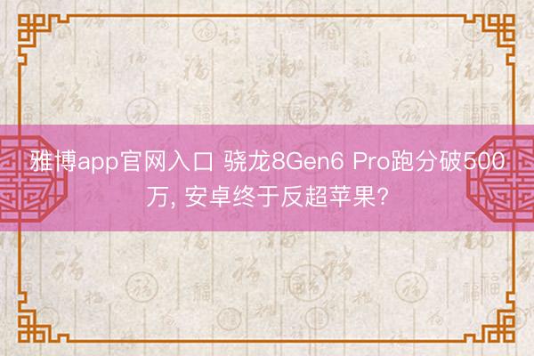 雅博app官网入口 骁龙8Gen6 Pro跑分破500万， 安卓终于反超苹果?
