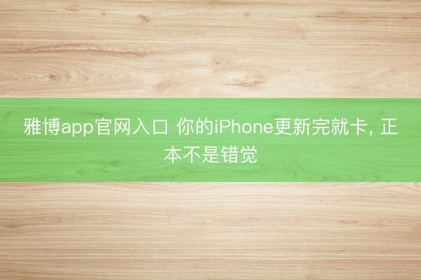 雅博app官网入口 你的iPhone更新完就卡， 正本不是错觉