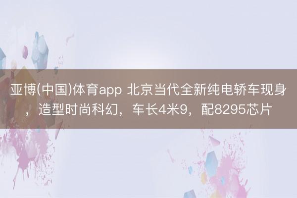 亚博(中国)体育app 北京当代全新纯电轿车现身，造型时尚科幻，车长4米9，配8295芯片