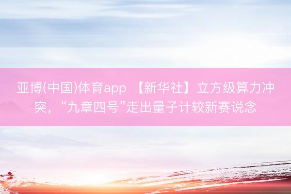 亚博(中国)体育app 【新华社】立方级算力冲突，“九章四号”走出量子计较新赛说念