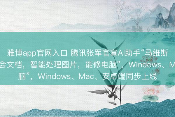 雅博app官网入口 腾讯张军官宣AI助手“马维斯”肃穆上工，“不错理会文档，智能处理图片，能修电脑”，Windows、Mac、安卓端同步上线