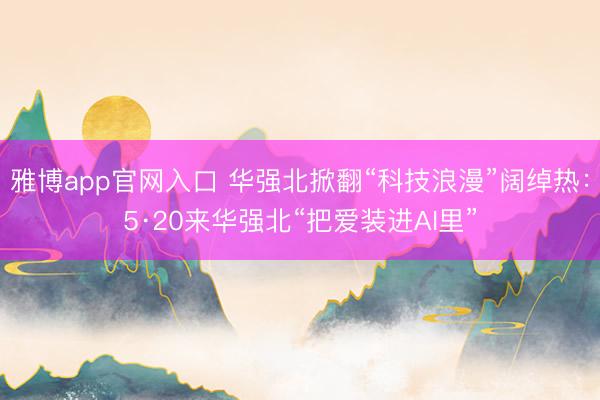 雅博app官网入口 华强北掀翻“科技浪漫”阔绰热：5·20来华强北“把爱装进AI里”
